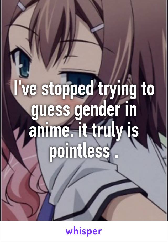 I've stopped trying to guess gender in anime. it truly is pointless .