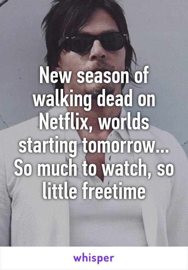 New season of walking dead on Netflix, worlds starting tomorrow... So much to watch, so little freetime