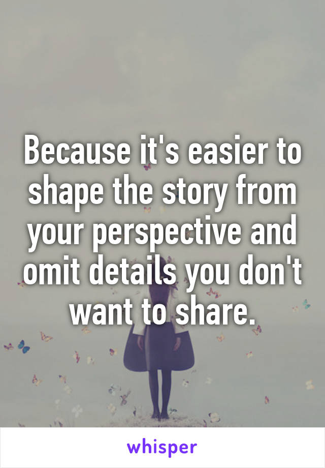 Because it's easier to shape the story from your perspective and omit details you don't want to share.