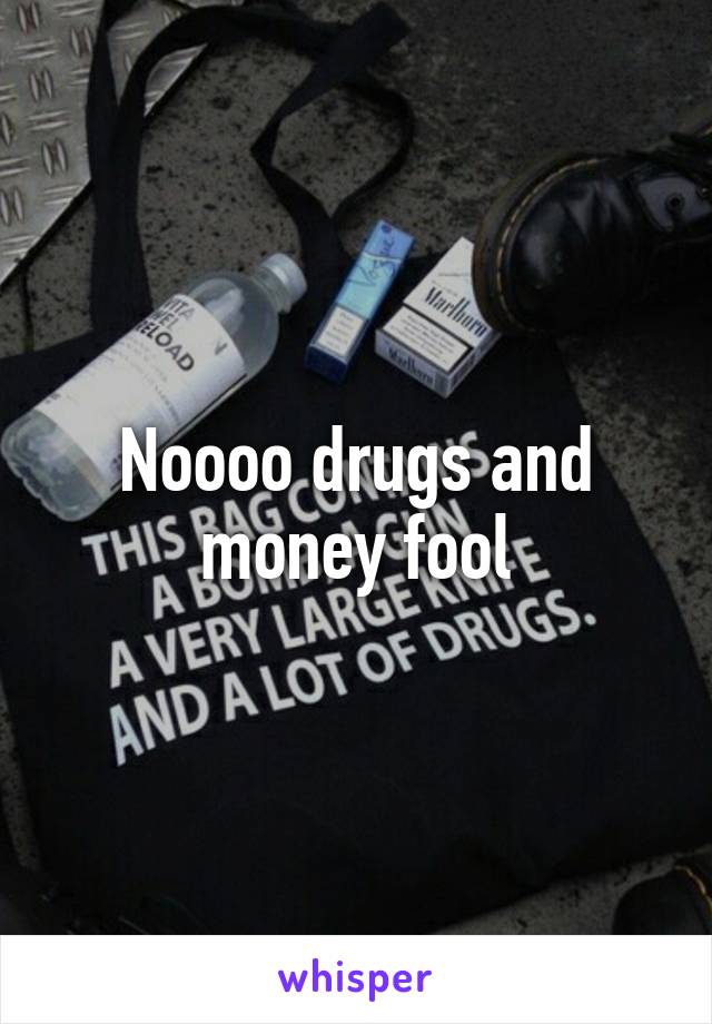 Noooo drugs and money fool