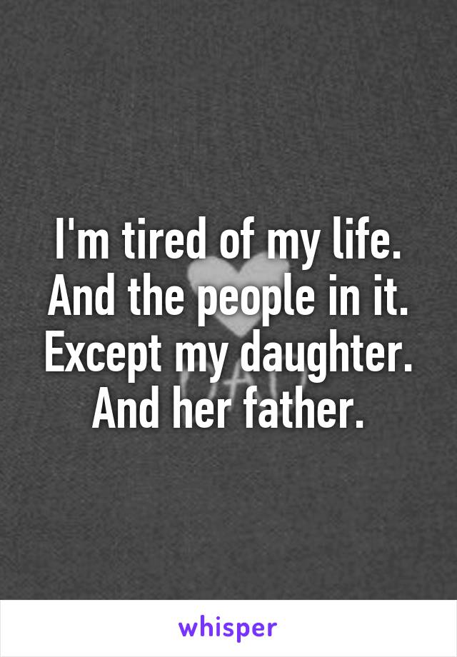 I'm tired of my life. And the people in it. Except my daughter. And her father.