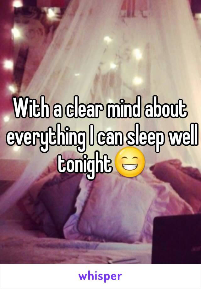 With a clear mind about everything I can sleep well tonight😁