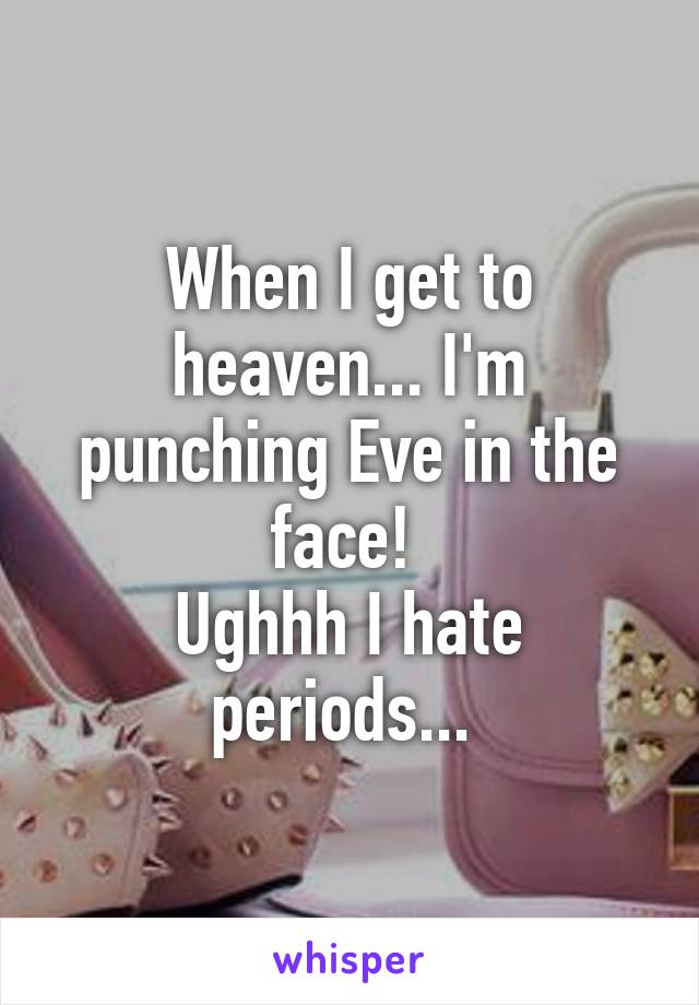 When I get to heaven... I'm punching Eve in the face! 
Ughhh I hate periods... 