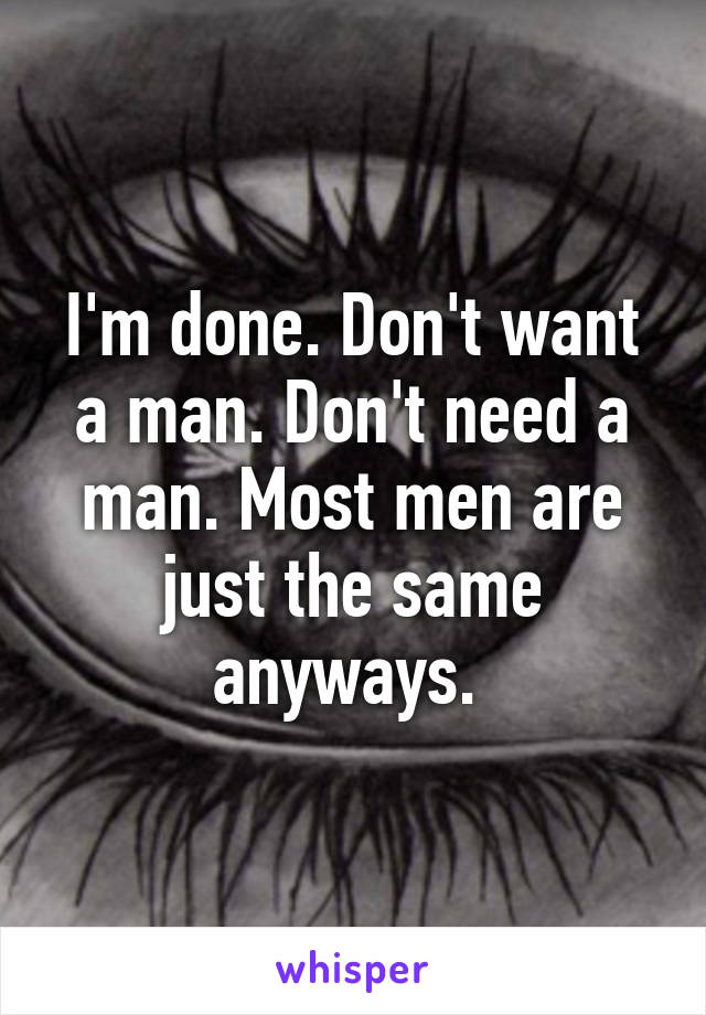 I'm done. Don't want a man. Don't need a man. Most men are just the same anyways. 