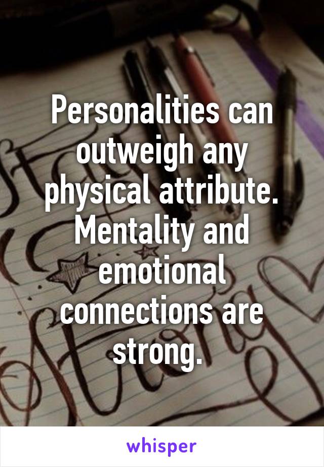 Personalities can outweigh any physical attribute. Mentality and emotional connections are strong. 