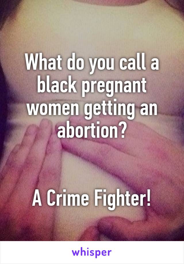 What do you call a black pregnant women getting an abortion?


A Crime Fighter!