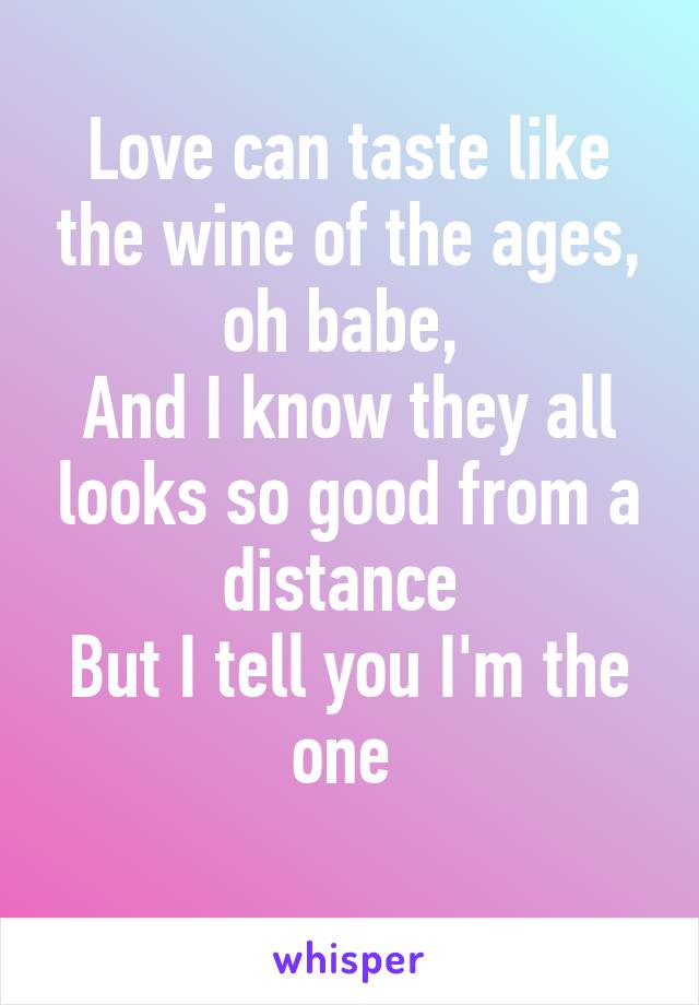 Love can taste like the wine of the ages, oh babe, 
And I know they all looks so good from a distance 
But I tell you I'm the one 
