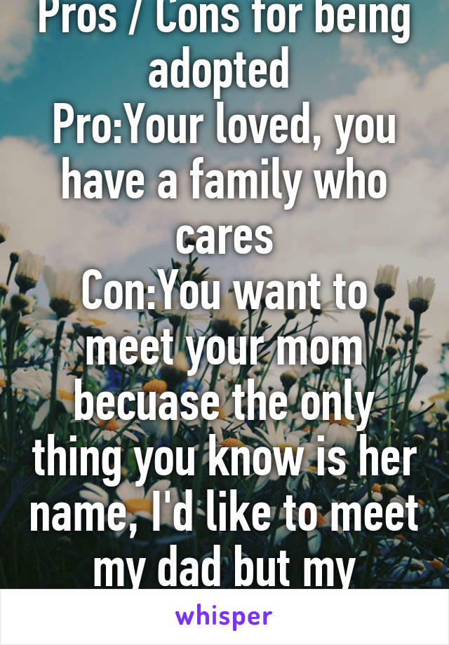 Pros / Cons for being adopted 
Pro:Your loved, you have a family who cares
Con:You want to meet your mom becuase the only thing you know is her name, I'd like to meet my dad but my "mom" won't let me