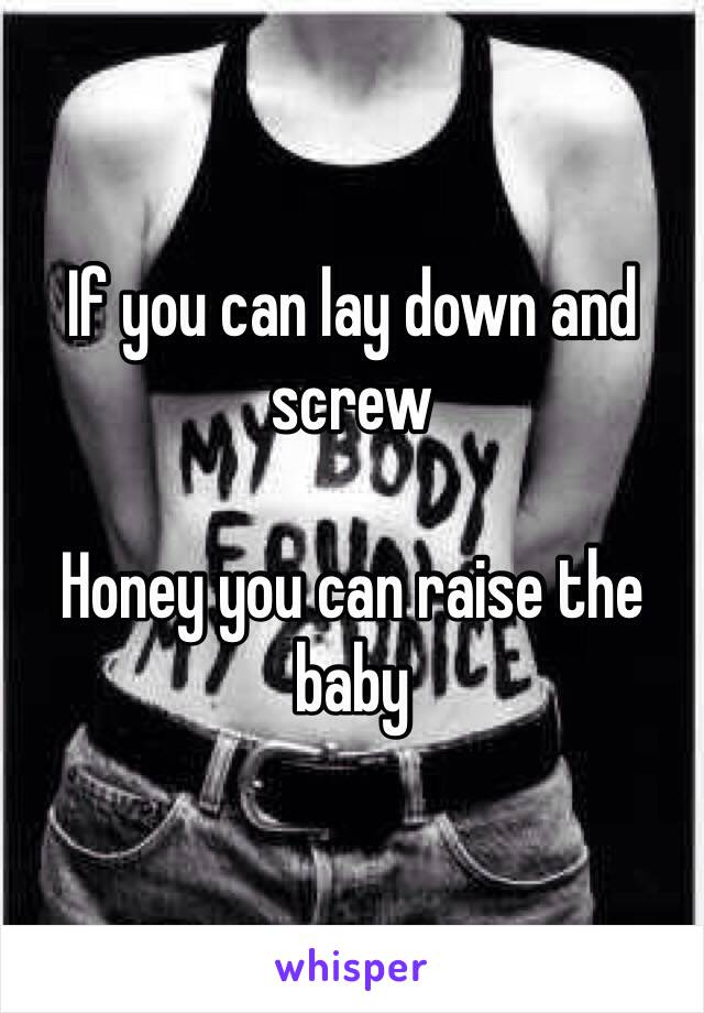 If you can lay down and screw 

Honey you can raise the baby 