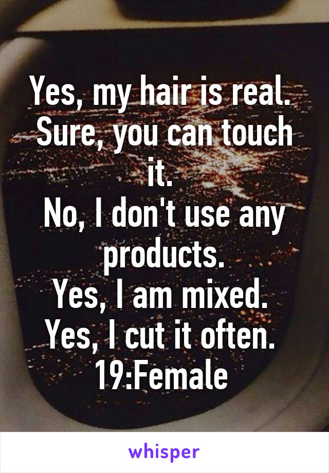 Yes, my hair is real. 
Sure, you can touch it. 
No, I don't use any products.
Yes, I am mixed. 
Yes, I cut it often. 
19:Female 