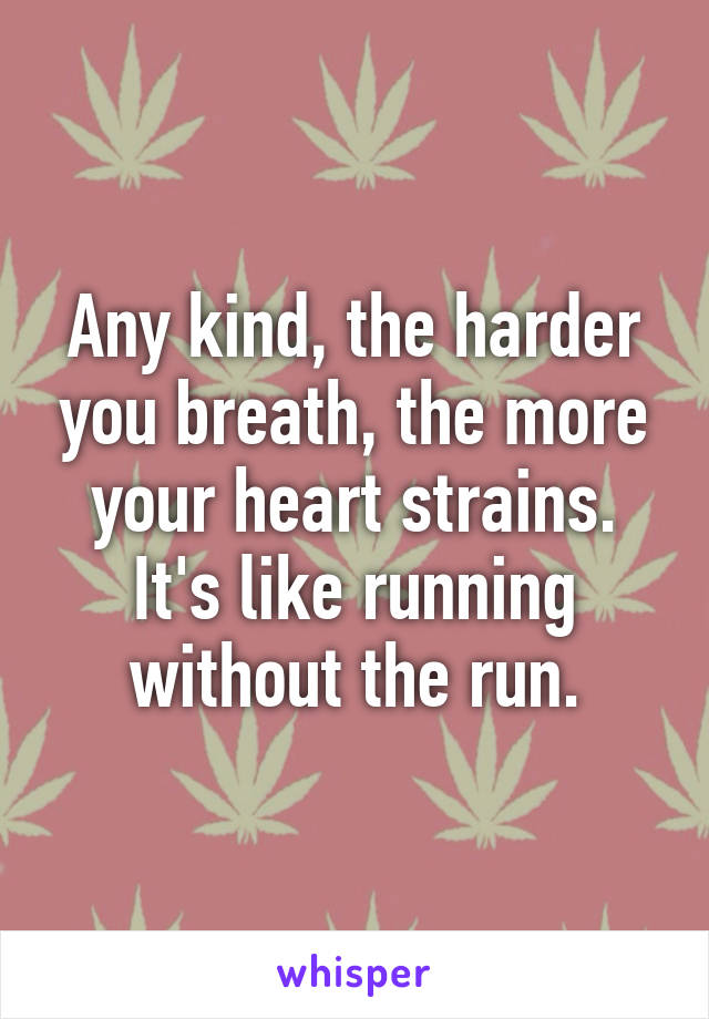 Any kind, the harder you breath, the more your heart strains. It's like running without the run.