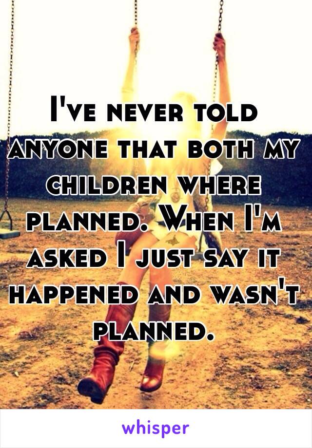 I've never told anyone that both my children where planned. When I'm asked I just say it happened and wasn't planned. 