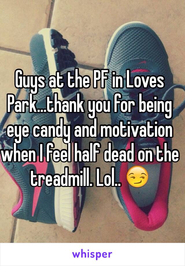 Guys at the PF in Loves Park...thank you for being eye candy and motivation when I feel half dead on the treadmill. Lol.. 😏