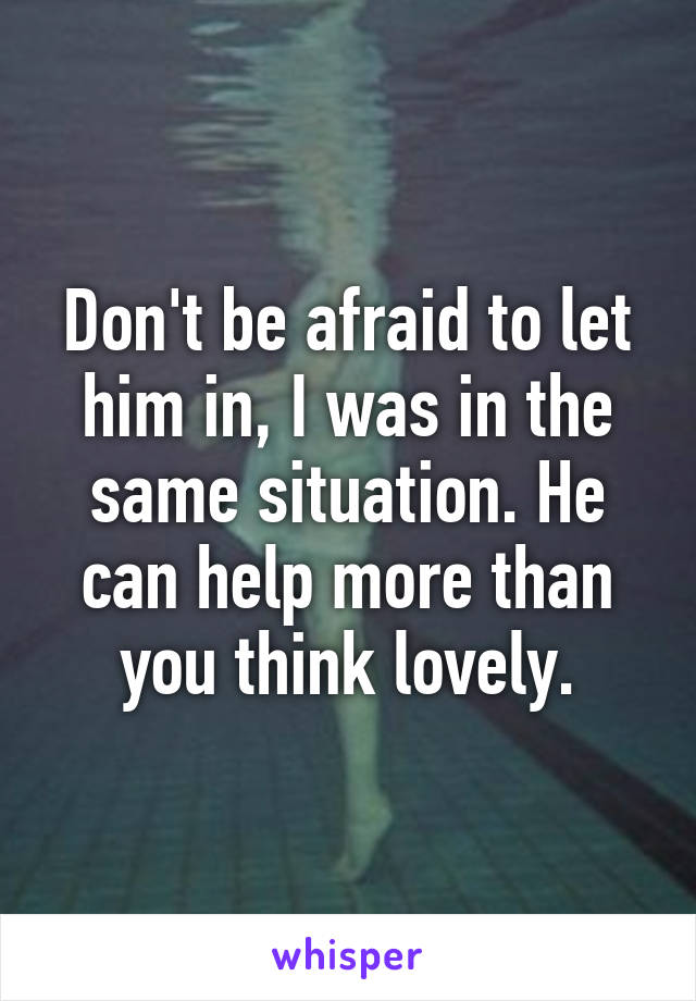 Don't be afraid to let him in, I was in the same situation. He can help more than you think lovely.