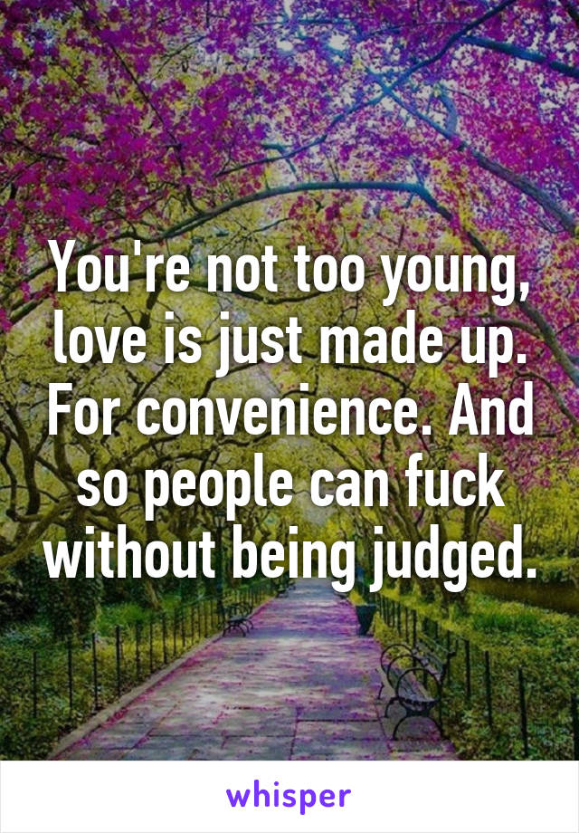 You're not too young, love is just made up. For convenience. And so people can fuck without being judged.