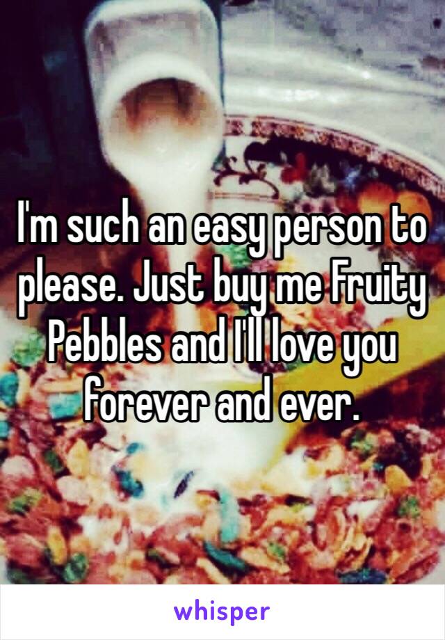 I'm such an easy person to please. Just buy me Fruity Pebbles and I'll love you forever and ever. 