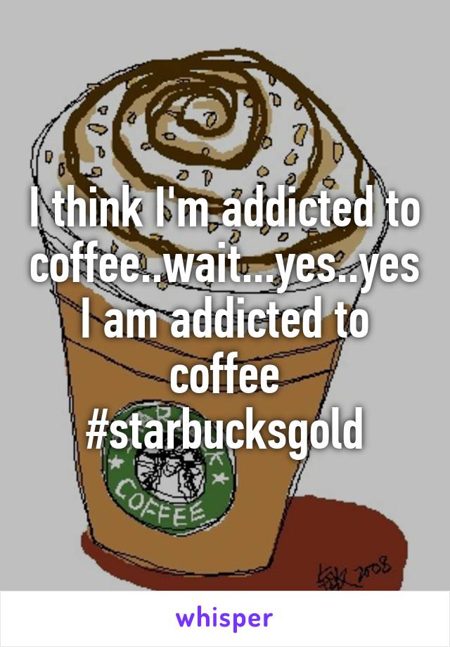 I think I'm addicted to coffee..wait...yes..yes I am addicted to coffee #starbucksgold