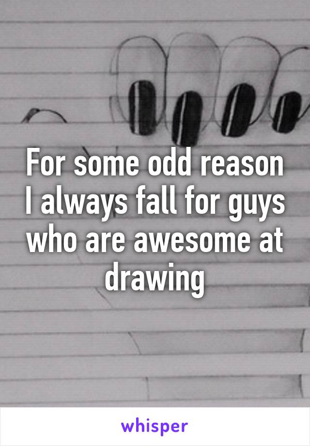 For some odd reason I always fall for guys who are awesome at drawing