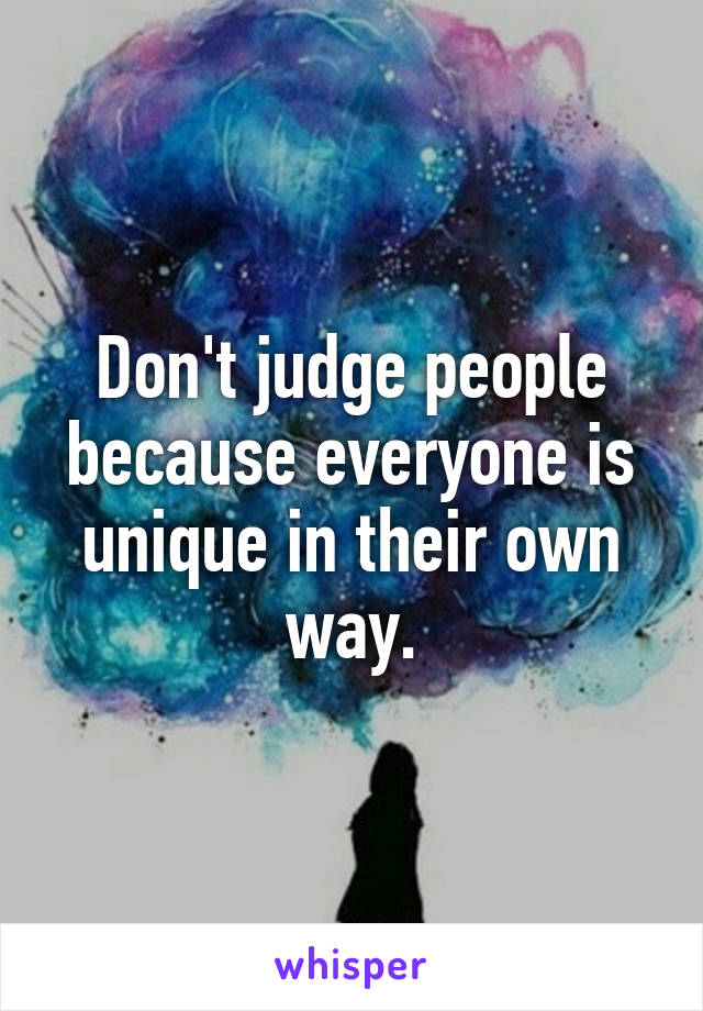 Don't judge people because everyone is unique in their own way.