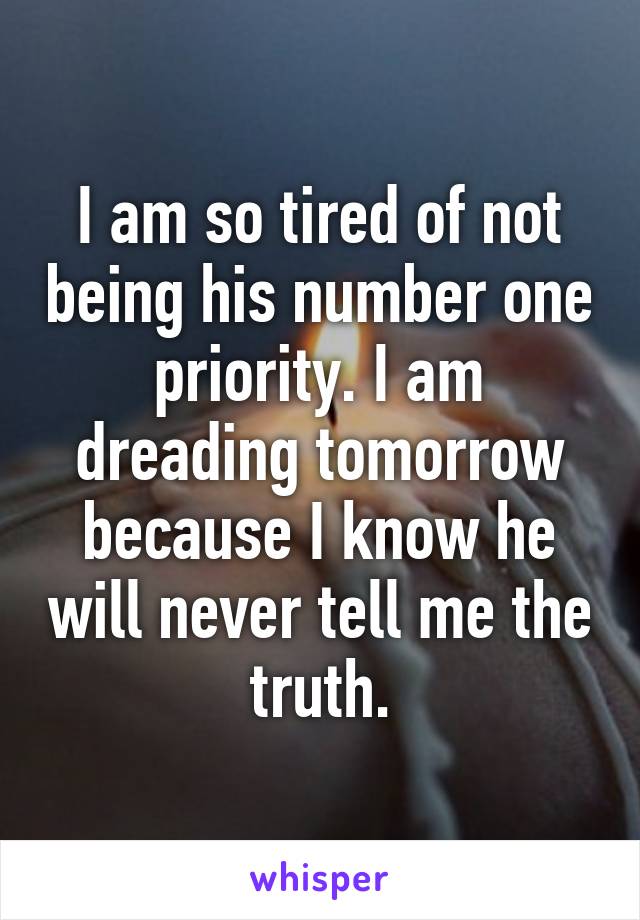 I am so tired of not being his number one priority. I am dreading tomorrow because I know he will never tell me the truth.