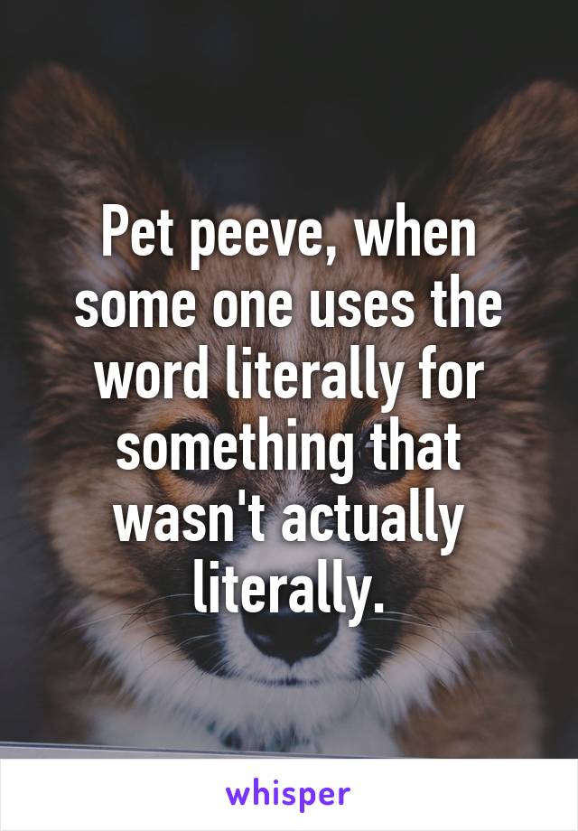 Pet peeve, when some one uses the word literally for something that wasn't actually literally.