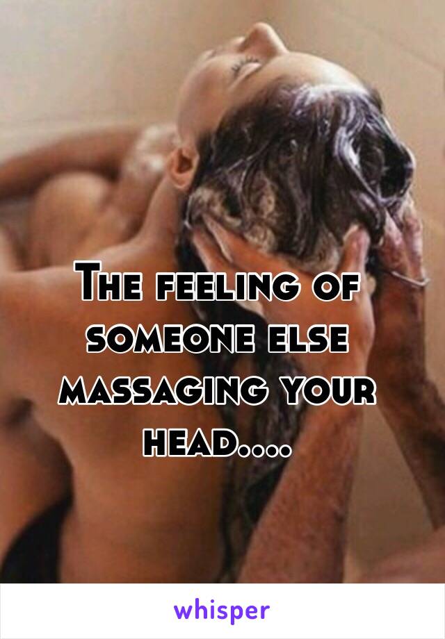 The feeling of someone else massaging your head....