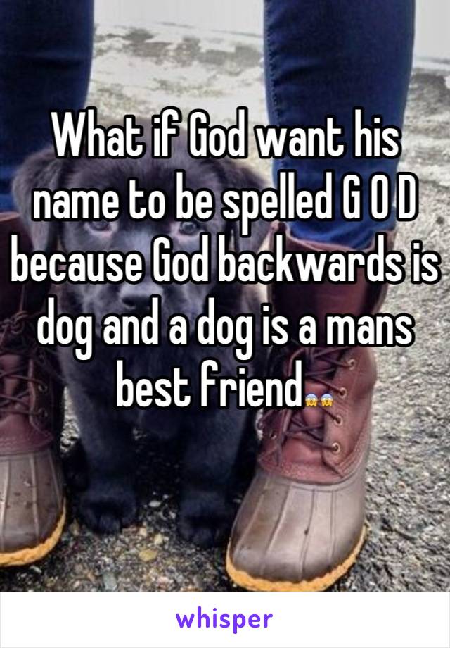 What if God want his name to be spelled G O D because God backwards is dog and a dog is a mans best friend😱😱