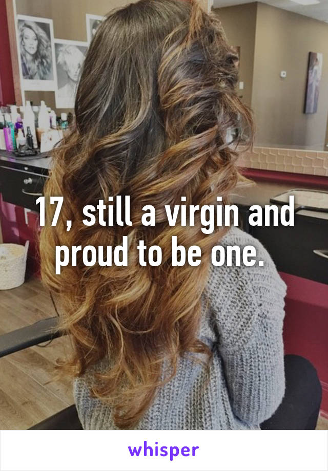 17, still a virgin and proud to be one. 