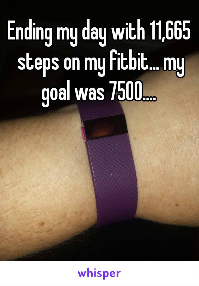 Ending my day with 11,665 steps on my fitbit... my goal was 7500.... 