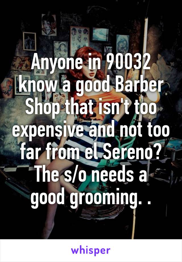 Anyone in 90032 know a good Barber Shop that isn't too expensive and not too far from el Sereno?
The s/o needs a good grooming. .