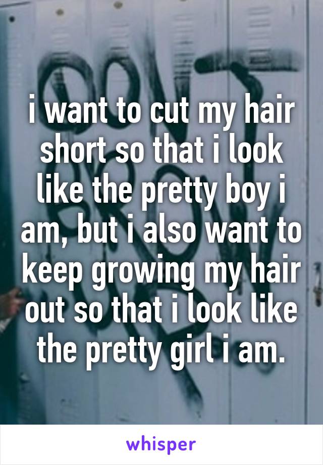 i want to cut my hair short so that i look like the pretty boy i am, but i also want to keep growing my hair out so that i look like the pretty girl i am.