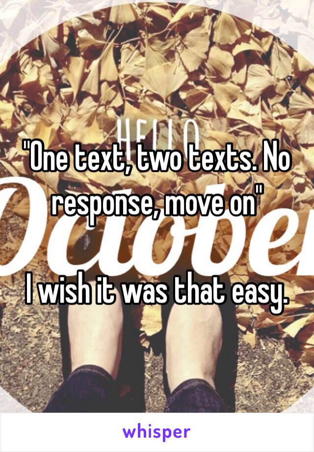 "One text, two texts. No response, move on"

I wish it was that easy. 