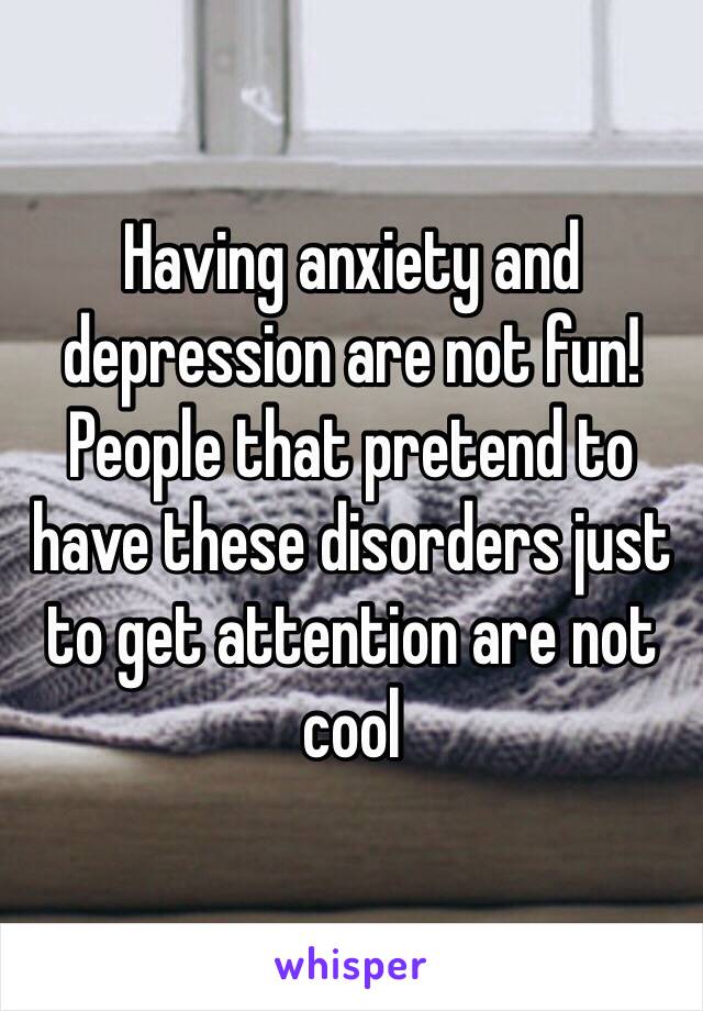 Having anxiety and depression are not fun! People that pretend to have these disorders just to get attention are not cool