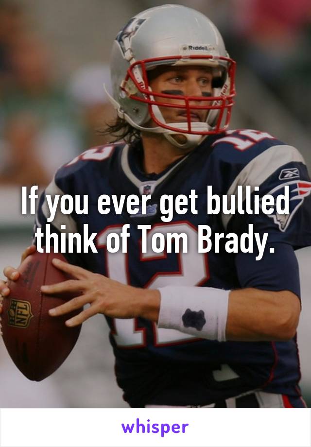 If you ever get bullied think of Tom Brady.