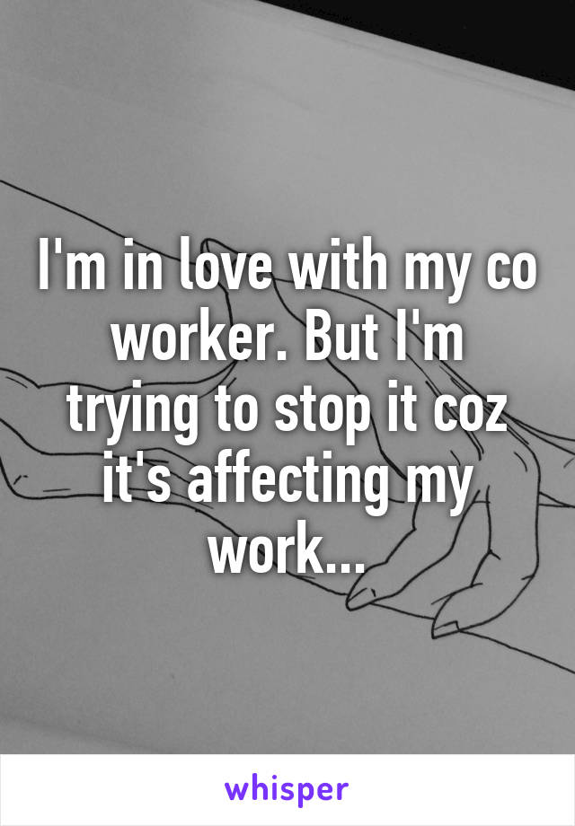 I'm in love with my co worker. But I'm trying to stop it coz it's affecting my work...