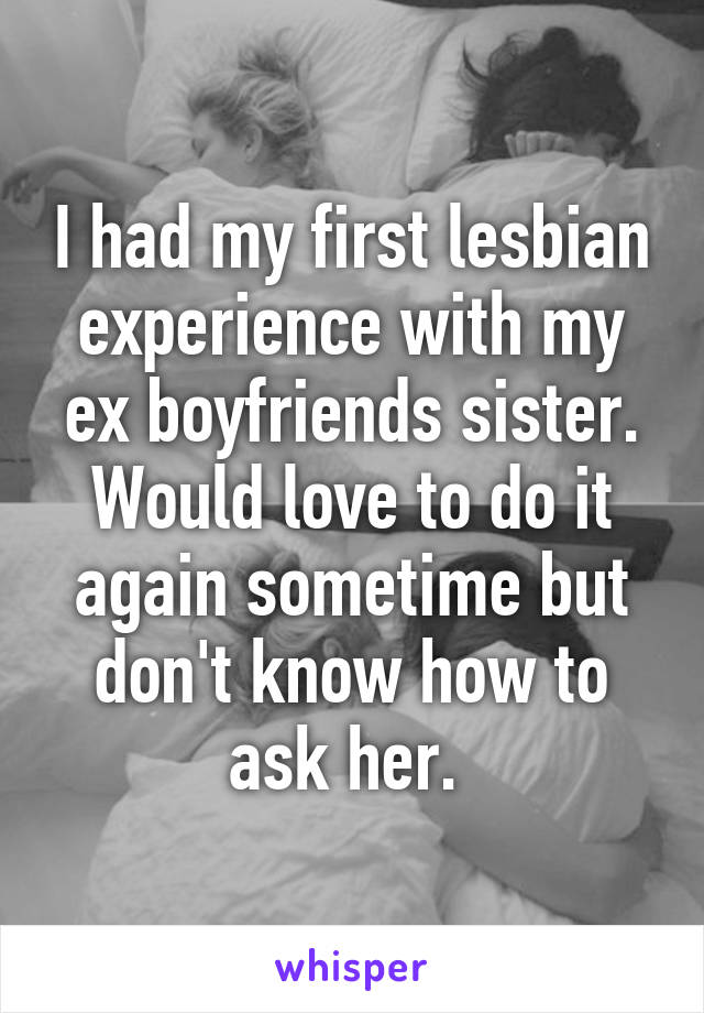 I had my first lesbian experience with my ex boyfriends sister. Would love to do it again sometime but don't know how to ask her. 