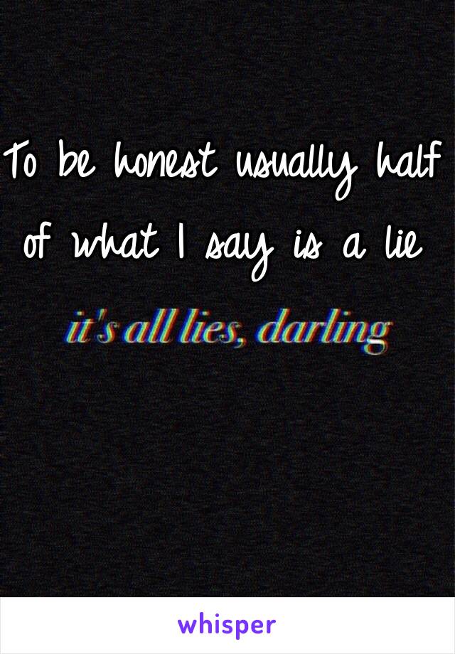 To be honest usually half of what I say is a lie