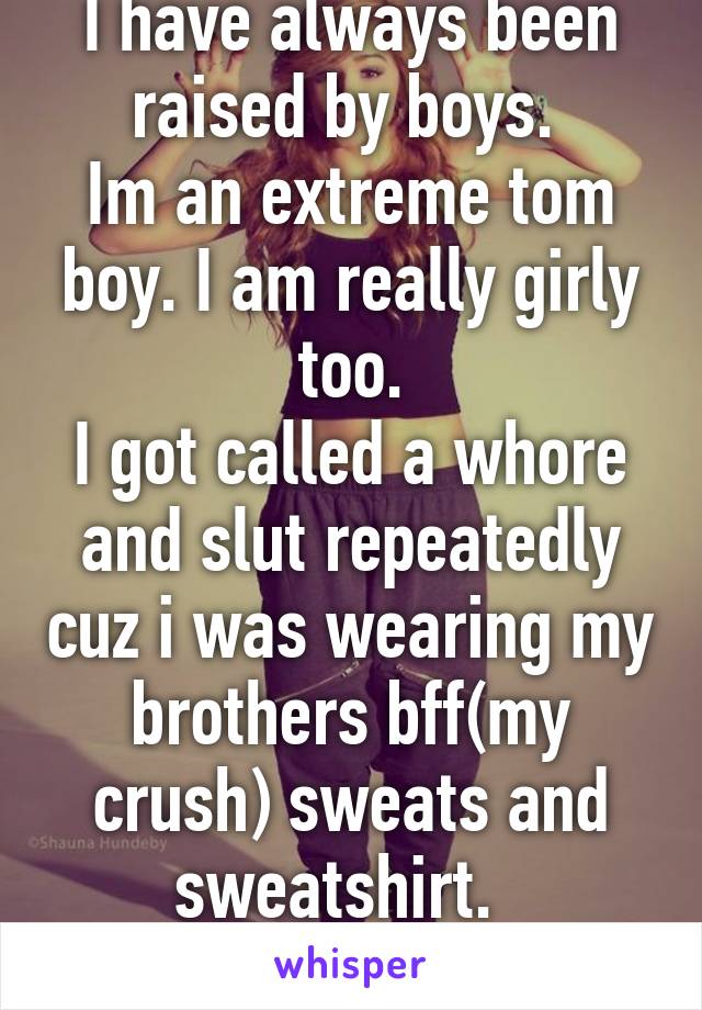 I have always been raised by boys. 
Im an extreme tom boy. I am really girly too.
I got called a whore and slut repeatedly cuz i was wearing my brothers bff(my crush) sweats and sweatshirt.  
