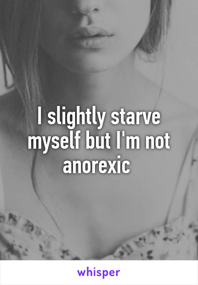 I slightly starve myself but I'm not anorexic 