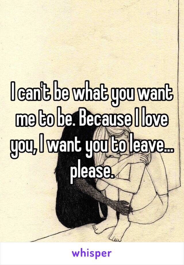 I can't be what you want me to be. Because I love you, I want you to leave…please. 