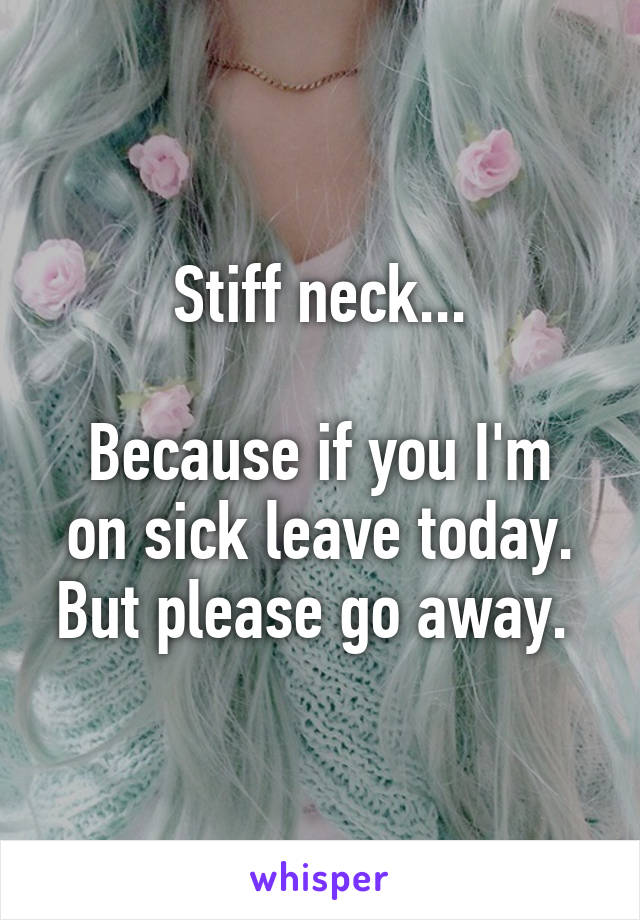 Stiff neck...

Because if you I'm on sick leave today. But please go away. 