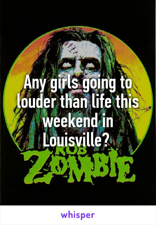 Any girls going to louder than life this weekend in Louisville? 