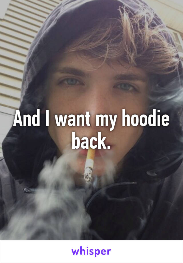 And I want my hoodie back.