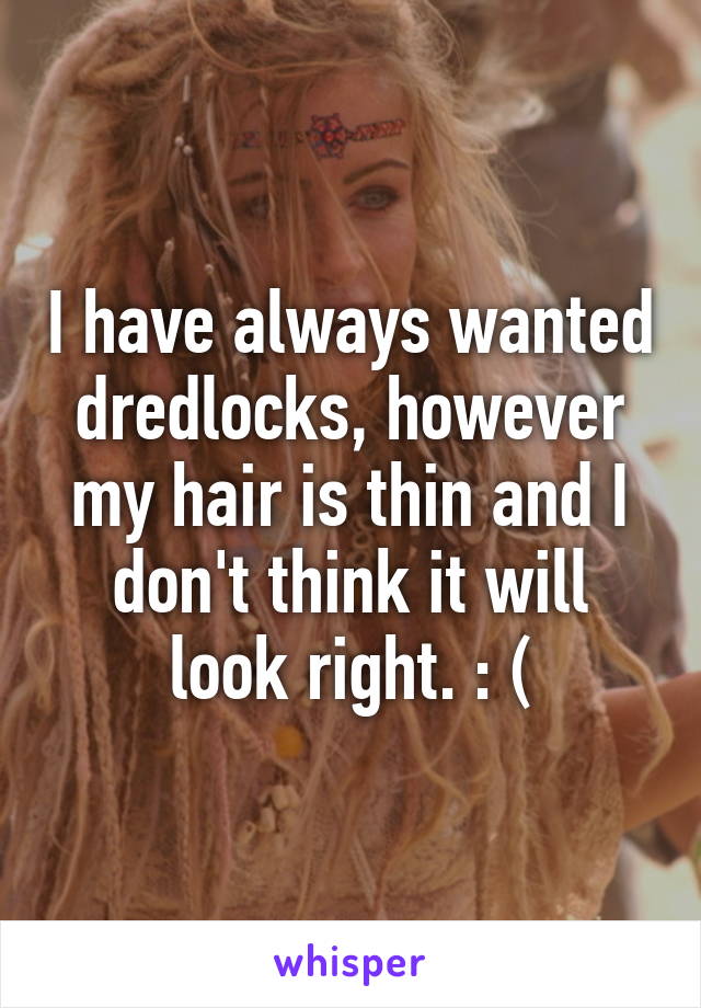 I have always wanted dredlocks, however my hair is thin and I don't think it will look right. : (