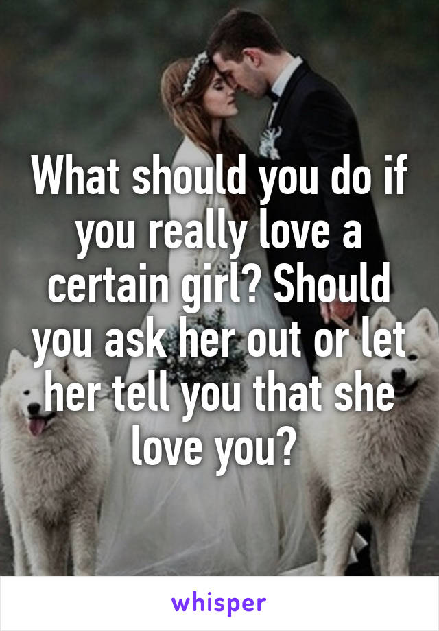 What should you do if you really love a certain girl? Should you ask her out or let her tell you that she love you? 