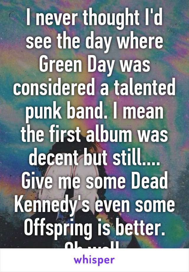 I never thought I'd see the day where Green Day was considered a talented punk band. I mean the first album was decent but still.... Give me some Dead Kennedy's even some Offspring is better. Oh well.