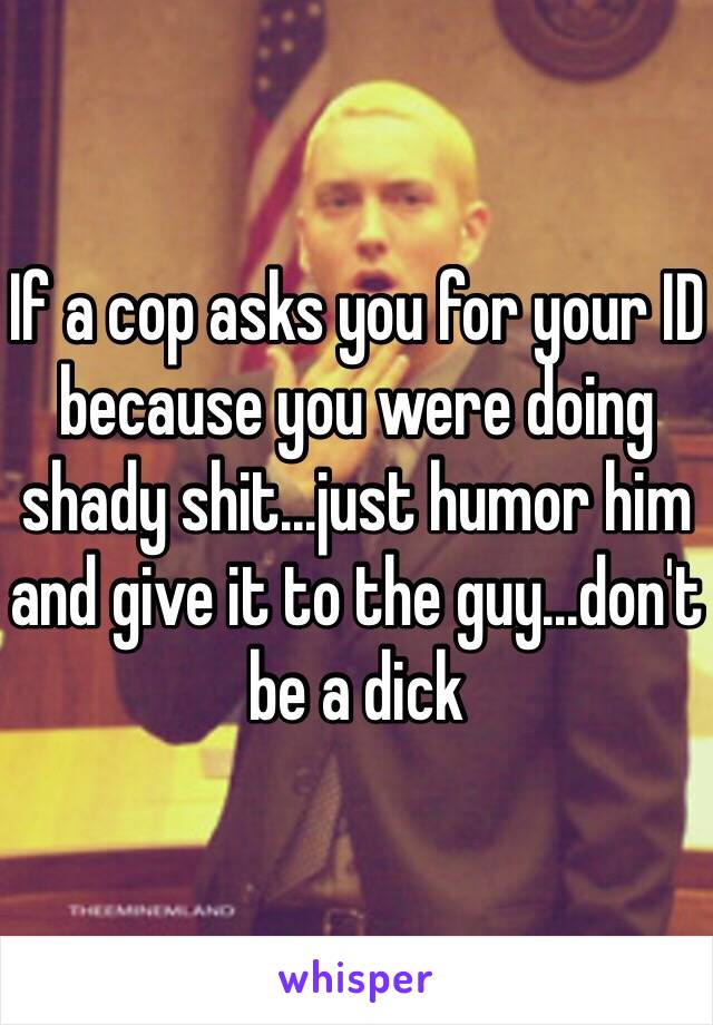 If a cop asks you for your ID because you were doing shady shit...just humor him and give it to the guy...don't be a dick