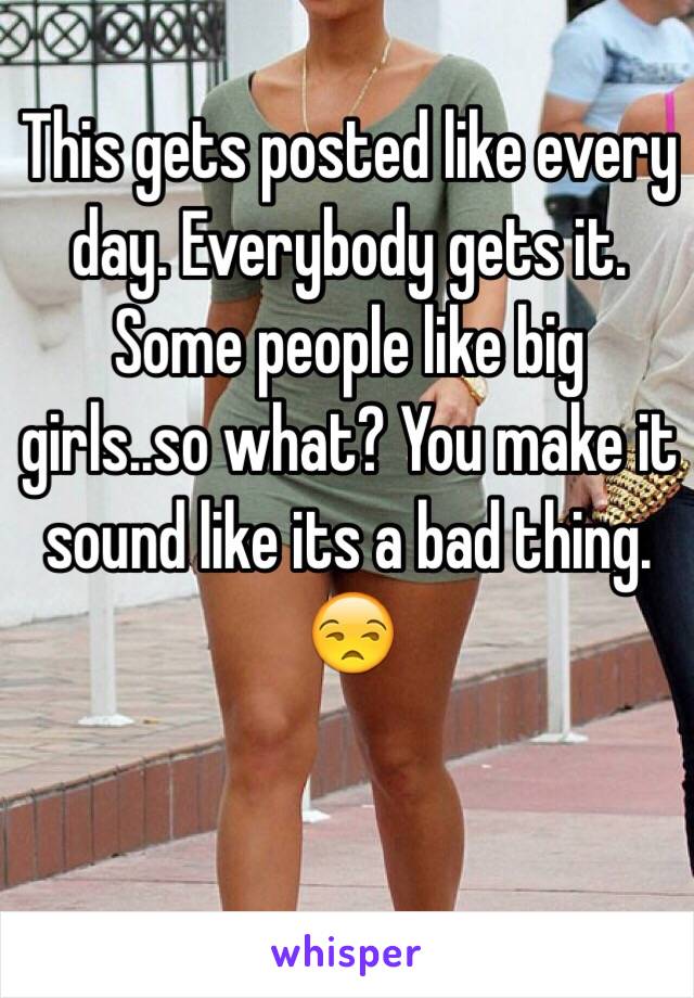 This gets posted like every day. Everybody gets it. Some people like big girls..so what? You make it sound like its a bad thing. 😒