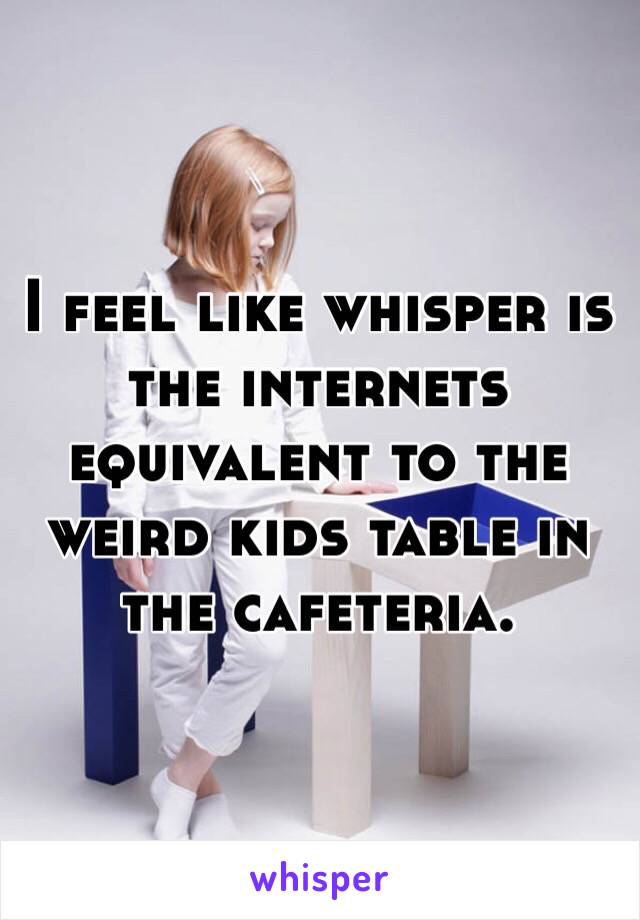 I feel like whisper is the internets equivalent to the weird kids table in the cafeteria.  