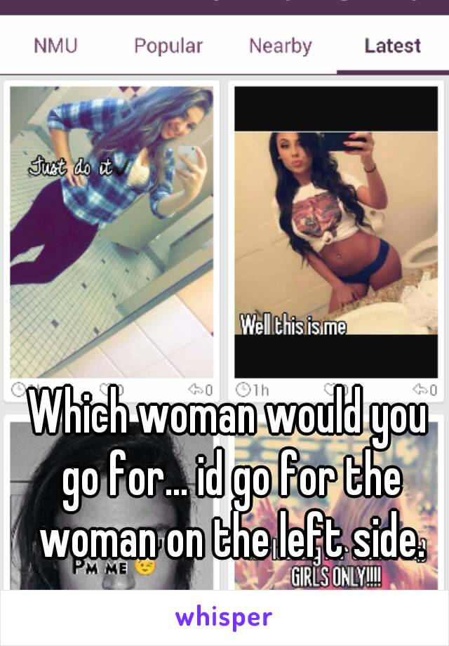 Which woman would you go for... id go for the woman on the left side.